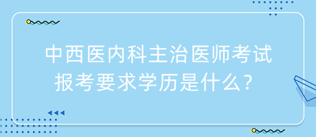 中西醫(yī)內(nèi)科主治醫(yī)師考試報(bào)考要求學(xué)歷是什么？