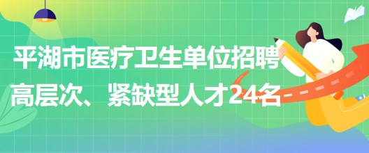 浙江省嘉興市平湖市醫(yī)療衛(wèi)生單位招聘高層次、緊缺型人才24名