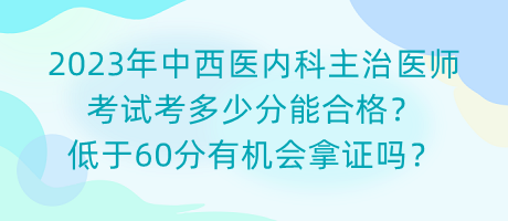 2023年中西醫(yī)內(nèi)科主治醫(yī)師考試考多少分能合格？低于60分有機會拿證嗎？