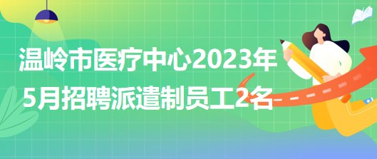 浙江省臺州市溫嶺市醫(yī)療中心2023年5月招聘派遣制員工2名