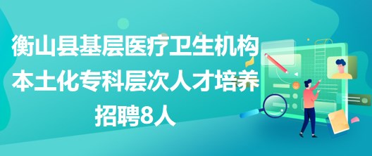 衡陽(yáng)市衡山縣基層醫(yī)療衛(wèi)生機(jī)構(gòu)本土化?？茖哟稳瞬排囵B(yǎng)招聘8人