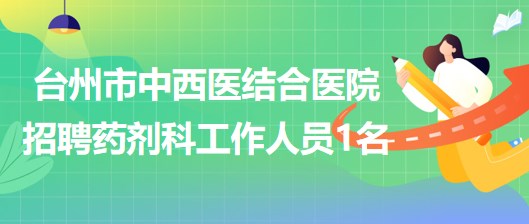 臺州市中西醫(yī)結(jié)合醫(yī)院招聘藥劑科工作人員1名