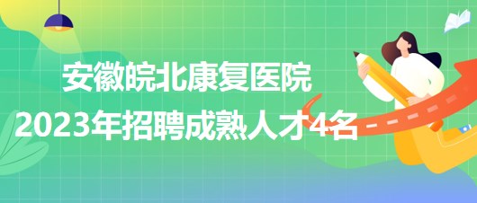 安徽皖北康復(fù)醫(yī)院2023年招聘成熟人才4名