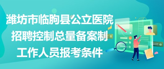 濰坊市臨朐縣公立醫(yī)院招聘控制總量備案制工作人員報考條件