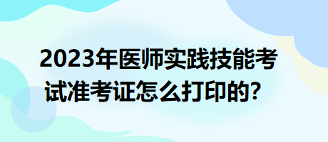 2023年臨床執(zhí)業(yè)醫(yī)師實(shí)踐技能考試準(zhǔn)考證怎么打印的？