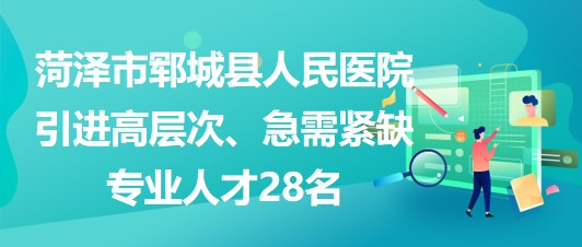 山東省菏澤市鄆城縣人民醫(yī)院引進(jìn)高層次、急需緊缺專(zhuān)業(yè)人才28名