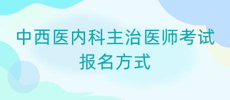 中西醫(yī)內(nèi)科主治醫(yī)師考試報(bào)名方式