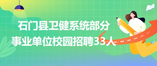 常德市石門縣衛(wèi)健系統(tǒng)部分事業(yè)單位校園招聘專業(yè)技術人才33人