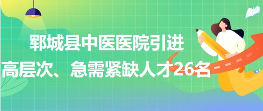 山東省菏澤市鄆城縣中醫(yī)醫(yī)院引進高層次、急需緊缺專業(yè)人才26名