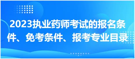 2023執(zhí)業(yè)藥師考試的報(bào)名條件、免考條件、報(bào)考專業(yè)目錄？