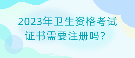 2023年衛(wèi)生資格考試證書(shū)需要注冊(cè)嗎？