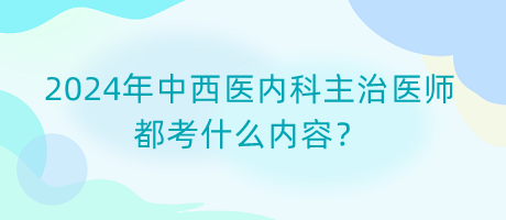 2024年中西醫(yī)內(nèi)科主治醫(yī)師都考什么內(nèi)容？