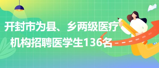 河南省開封市2023年為縣、鄉(xiāng)兩級(jí)醫(yī)療機(jī)構(gòu)招聘醫(yī)學(xué)生136名