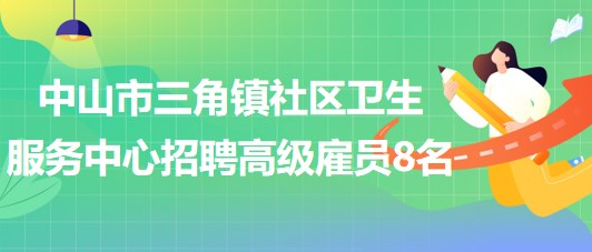 中山市三角鎮(zhèn)社區(qū)衛(wèi)生服務(wù)中心2023年第二期招聘高級雇員8名