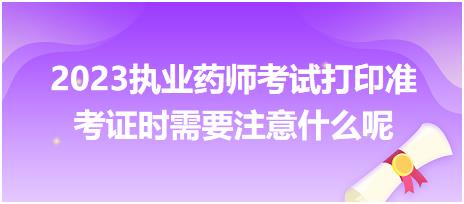 2023執(zhí)業(yè)藥師考試打印準(zhǔn)考證時需要注意什么呢？