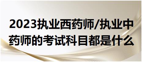 2023執(zhí)業(yè)西藥師/執(zhí)業(yè)中藥師的考試科目都是什么