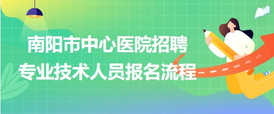 河南省南陽(yáng)市中心醫(yī)院2023年招聘專業(yè)技術(shù)人員報(bào)名流程