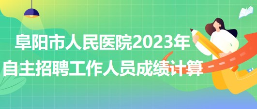 阜陽市人民醫(yī)院2023年自主招聘（本、?？疲┕ぷ魅藛T成績計算