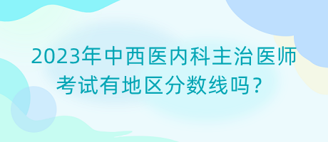 2023年中西醫(yī)內(nèi)科主治醫(yī)師考試有地區(qū)分?jǐn)?shù)線嗎？