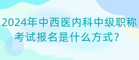 2024年中西醫(yī)內(nèi)科中級職稱考試報(bào)名是什么方式？