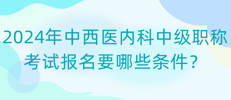 2024年中西醫(yī)內(nèi)科中級職稱考試報名要哪些條件？