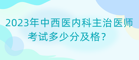 2023年中西醫(yī)內(nèi)科主治醫(yī)師考試多少分及格？