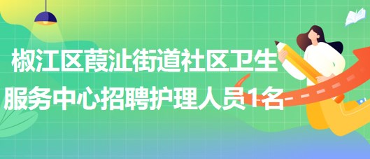 臺州市椒江區(qū)葭沚街道社區(qū)衛(wèi)生服務中心招聘編外護理人員1名