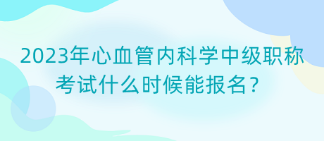 2023年心血管內(nèi)科學(xué)中級(jí)職稱考試什么時(shí)候能報(bào)名？