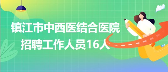 江蘇省鎮(zhèn)江市中西醫(yī)結合醫(yī)院2023年第二批招聘工作人員16人