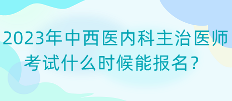 2023年中西醫(yī)內科主治醫(yī)師考試什么時候能報名？