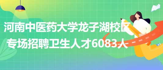 河南中醫(yī)藥大學(xué)龍子湖校區(qū)6月18日專場招聘衛(wèi)生人才6083人