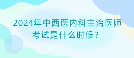 2024年中西醫(yī)內(nèi)科主治醫(yī)師考試是什么時(shí)候？