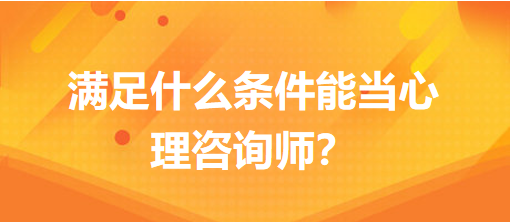 滿足什么條件能當心理咨詢師？