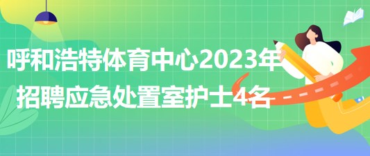 內(nèi)蒙古呼和浩特體育中心2023年招聘應(yīng)急處置室護士4名