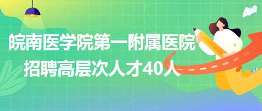 皖南醫(yī)學(xué)院第一附屬醫(yī)院2023年招聘高層次人才40人