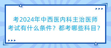 考2024年中西醫(yī)內(nèi)科主治醫(yī)師考試有什么條件？都考哪些科目？