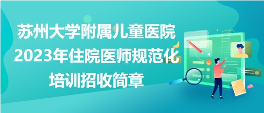 蘇州大學(xué)附屬兒童醫(yī)院2023年住院醫(yī)師規(guī)范化培訓(xùn)招收簡章