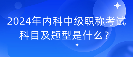 2024年內(nèi)科中級(jí)職稱考試科目及題型是什么？