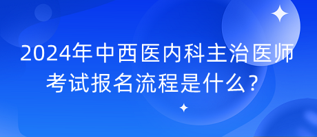 2024年中西醫(yī)內(nèi)科主治醫(yī)師考試報(bào)名流程是什么？