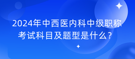 2024年中西醫(yī)內(nèi)科中級職稱考試科目及題型是什么？