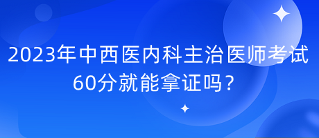 2023年中西醫(yī)內(nèi)科主治醫(yī)師考試60分就能拿證嗎？