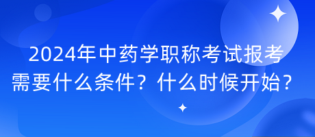 2024年中藥學(xué)職稱(chēng)考試報(bào)考需要什么條件？什么時(shí)候開(kāi)始？