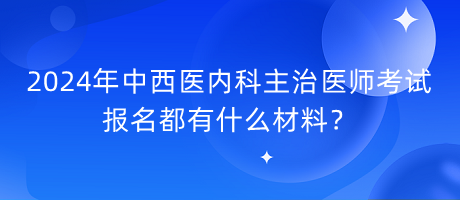 2024年中西醫(yī)內(nèi)科主治醫(yī)師考試報名都有什么材料？