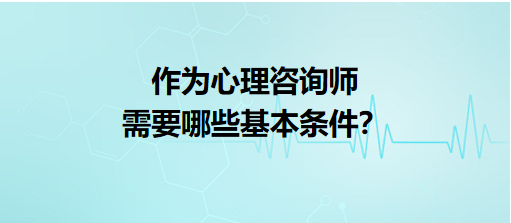 作為心理咨詢師需要哪些基本條件？