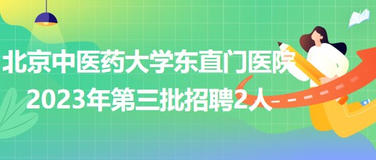 北京中醫(yī)藥大學東直門醫(yī)院2023年第三批招聘事業(yè)編制人員2人