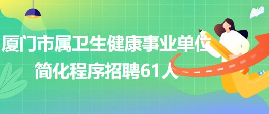 廈門(mén)市屬衛(wèi)生健康事業(yè)單位2023年簡(jiǎn)化程序招聘工作人員61人