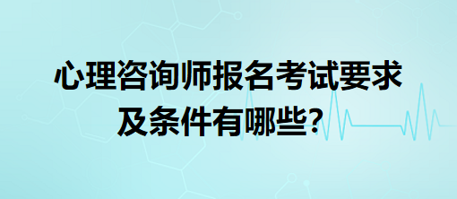 心理咨詢師報(bào)名考試要求及條件有哪些？