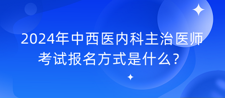 2024年中西醫(yī)內(nèi)科主治醫(yī)師考試報(bào)名方式是什么？