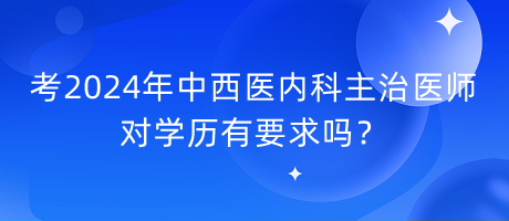 考2024年中西醫(yī)內(nèi)科主治醫(yī)師對學歷有要求嗎？