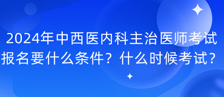 2024年中西醫(yī)內(nèi)科主治醫(yī)師考試報名要什么條件？什么時候考試？